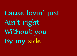 Cause lovin' just
Ain't right

Without you
By my side