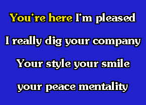 You're here I'm pleased
I really dig your company
Your style your smile

your peace mentality