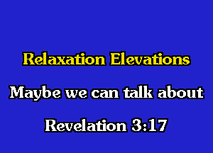 Relaxation Elevations

Maybe we can talk about
Revelation 3z17