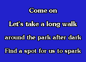 Come on

Let's take a long walk

around the park after dark

Find a spot for us to spark