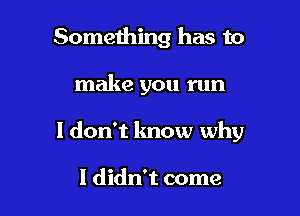 Something has to

make you run

I don't know why

I didn't come