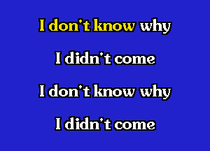 I don't know why

I didn't come

ldon't know why

I didn't come