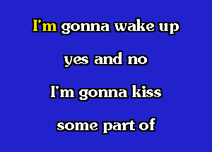 I'm gonna wake up

yes and no
I'm gonna kiss

some part of