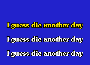 I guess die another day
I guess die another day

I guess die another day