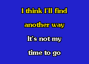 I think I'll find

another way

It's not my

time to go