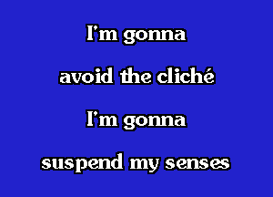 I'm gonna
avoid the clich

I'm gonna

suspend my senses