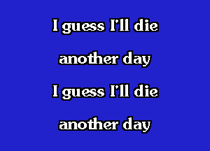 I guess I'll die

another day

Iguess 111 die

another day