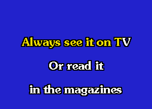 Always see it on TV

Or read it

in the magazines