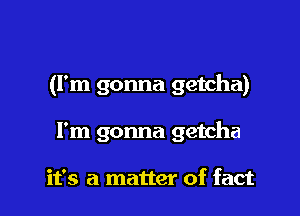 (I'm gonna getcha)

I'm gonna getcha

it's a matter of fact