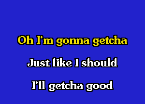Oh I'm gonna getcha
Just like I should

l'll getcha good