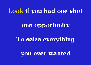 Look if you had one shot
one opportunity
T0 seize everything

you ever wanted