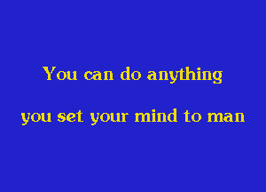 You can do anything

you set your mind to man