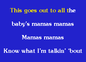 This goes out to all the
baby's mamas mamas
Mamas mamas

Know what I'm talkin' bout