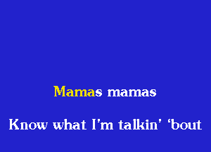 Mamas mamas

Know what I'm talkin' bout