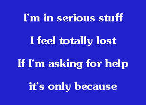 I'm in serious stuff
I feel totally lost
If I'm asking for help

it's only because