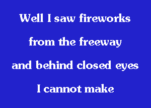 Well I saw fireworks

from the freeway
and behind closed eyes

I cannot make