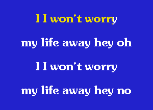 I I won't worry
my life away hey oh
I I won't worry

my life away hey no