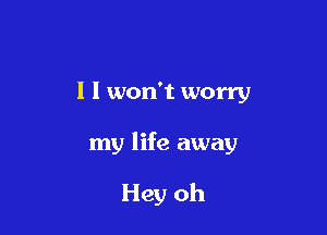 l I won't worry

my life away

Hey oh