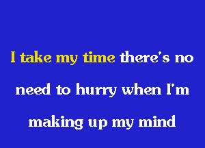 I take my time there's no
need to hurry when I'm

making up my mind