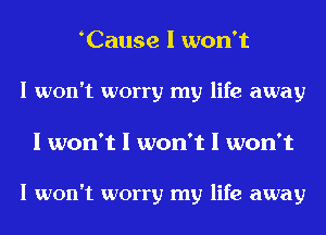 Cause I won't

I won't worry my life away

I won't I won't I won't

I won't worry my life away