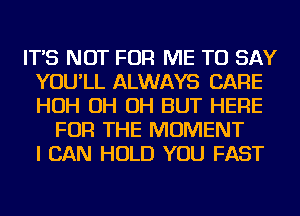 IT'S NOT FOR ME TO SAY
YOU'LL ALWAYS CARE
HOH OH OH BUT HERE

FOR THE MOMENT
I CAN HOLD YOU FAST