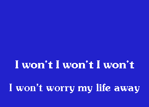 I won't I won't I won't

I won't worry my life away