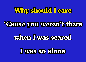 Why should I care

Cause you weren't there
when I was scared

I was so alone