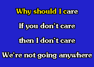 Why should I care

If you don't care
then I don't care

We're not going anywhere