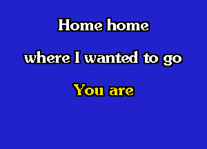 Home home

where I wanted to go

You are