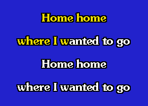 Home home
where I wanted to go

Home home

where I wanted to go