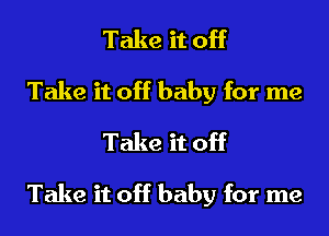 Take it off
Take it off baby for me
Take it off

Take it off baby for me