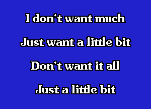 I don't want much
Just want a little bit

Don't want it all

Just a little bit I