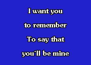 I want you
to remember

To say that

you'll be mine