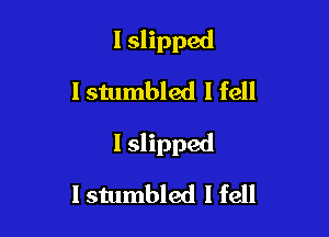 I slipped
lstumbled I fell

I slipped

I stumbled I fell