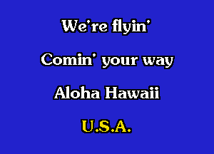 We're flyin'

Comin' your way

Aloha Hawaii

USA.