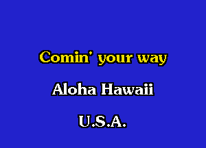 Comin' your way

Aloha Hawaii

USA.