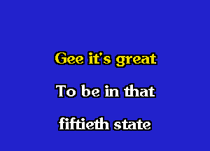 Gee it's great

To be in that
fiftieth state