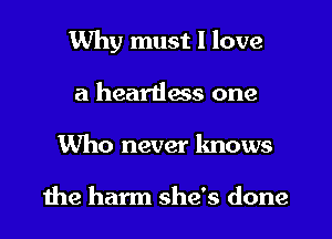 Why must I love

a heartlass one
Who never knows

the harm she's done