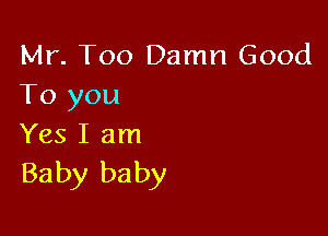 Mr. Too Damn Good
To you

Yes I am
Baby baby