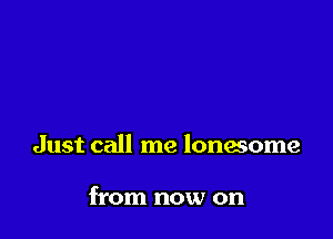 Just call me lonesome

from now on