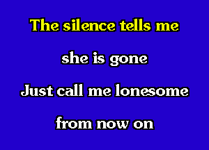 The silence tells me
she is gone
Just call me lonesome

from now on