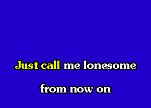 Just call me lonesome

from now on