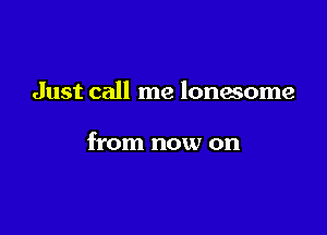 Just call me lonmome

from now on