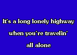 It's a long lonely highway

when you're travelin'

all alone