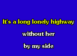 It's a long lonely highway

without her

by my side