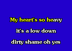 My heart's so heavy

it's a low down

dirty shame oh yes