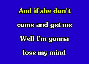 And if she don't

come and get me

Well I'm gonna

lose my mind