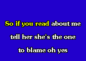 So if you read about me

tell her she's the one

to blame oh yes