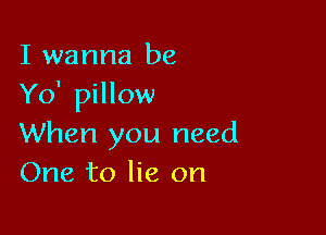 I wanna be
Yo' pillow

When you need
One to lie on
