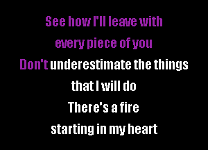 See IIOWI'II leave with
euemniece ofuou
Don'tunderestimatethethings

that I will do
There's a fire
starting in my heart